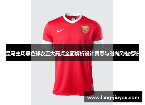 皇马主场黑色球衣五大亮点全面解析设计灵感与时尚风格揭秘
