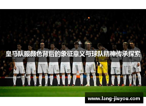 皇马队服颜色背后的象征意义与球队精神传承探索