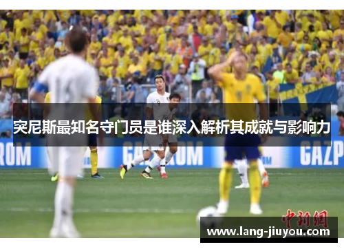 突尼斯最知名守门员是谁深入解析其成就与影响力