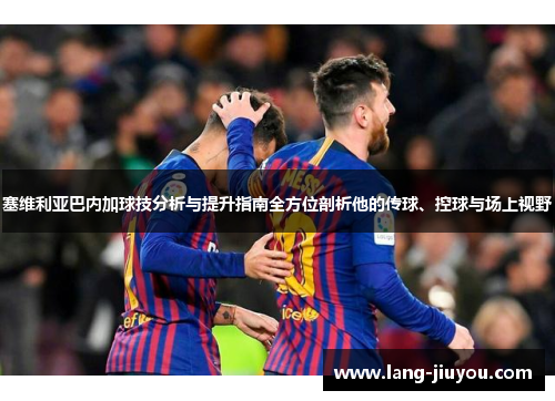 塞维利亚巴内加球技分析与提升指南全方位剖析他的传球、控球与场上视野
