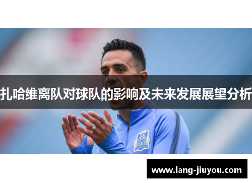 扎哈维离队对球队的影响及未来发展展望分析