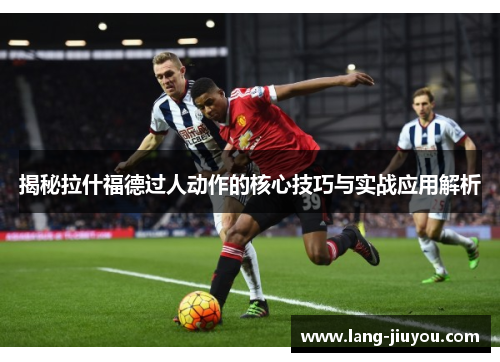 揭秘拉什福德过人动作的核心技巧与实战应用解析 揭秘拉什福德过人动作的核心技巧与实战应用解析