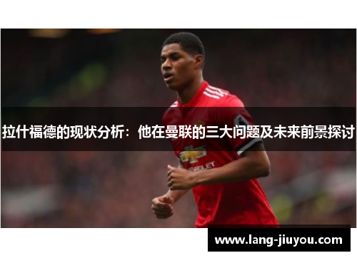 拉什福德的现状分析：他在曼联的三大问题及未来前景探讨