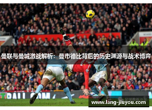 曼联与曼城激战解析：曼市德比背后的历史渊源与战术博弈