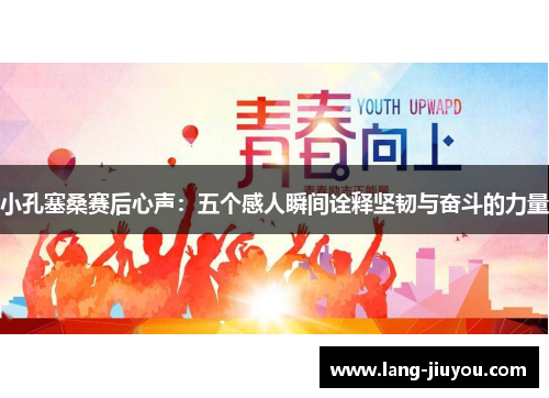 小孔塞桑赛后心声：五个感人瞬间诠释坚韧与奋斗的力量