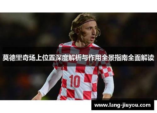莫德里奇场上位置深度解析与作用全景指南全面解读