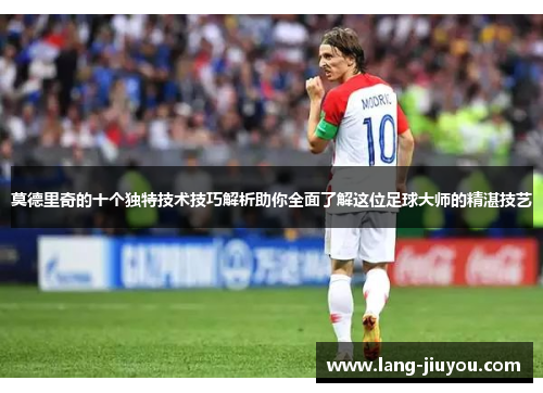 莫德里奇的十个独特技术技巧解析助你全面了解这位足球大师的精湛技艺 莫德里奇的十个独特技术技巧解析助你全面了解这位足球大师的精湛技艺