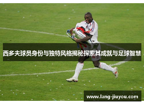 西多夫球员身份与独特风格揭秘探索其成就与足球智慧 西多夫球员身份与独特风格揭秘探索其成就与足球智慧