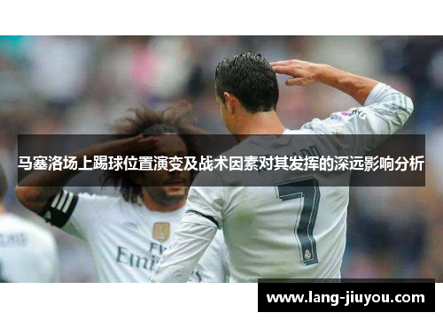 马塞洛场上踢球位置演变及战术因素对其发挥的深远影响分析 马塞洛场上踢球位置演变及战术因素对其发挥的深远影响分析