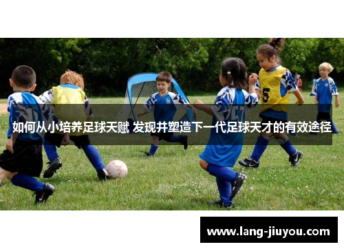 如何从小培养足球天赋 发现并塑造下一代足球天才的有效途径 如何从小培养足球天赋 发现并塑造下一代足球天才的有效途径