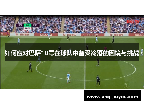如何应对巴萨10号在球队中备受冷落的困境与挑战