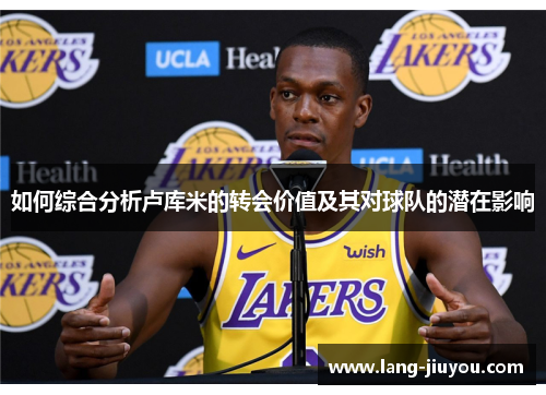 如何综合分析卢库米的转会价值及其对球队的潜在影响 如何综合分析卢库米的转会价值及其对球队的潜在影响