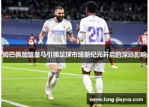 姆巴佩加盟皇马引领足球市场新纪元开启的深远影响