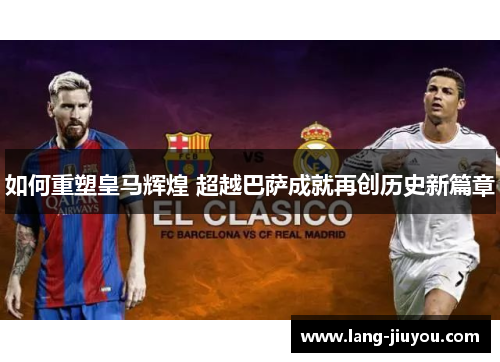 如何重塑皇马辉煌 超越巴萨成就再创历史新篇章 如何重塑皇马辉煌 超越巴萨成就再创历史新篇章