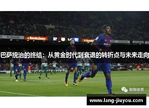 巴萨统治的终结：从黄金时代到衰退的转折点与未来走向