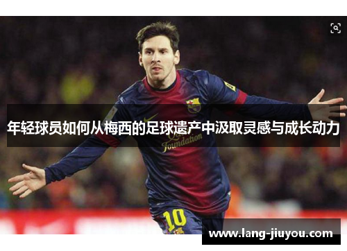 年轻球员如何从梅西的足球遗产中汲取灵感与成长动力