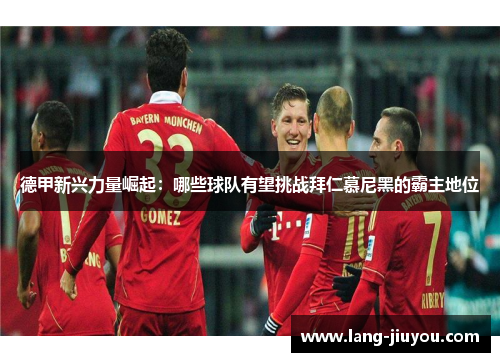 德甲新兴力量崛起:哪些球队有望挑战拜仁慕尼黑的霸主地位 德甲新兴力量崛起:哪些球队有望挑战拜仁慕尼黑的霸主地位