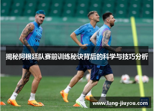 揭秘阿根廷队赛前训练秘诀背后的科学与技巧分析 揭秘阿根廷队赛前训练秘诀背后的科学与技巧分析