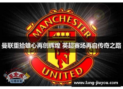 曼联重拾雄心再创辉煌 英超赛场再启传奇之路