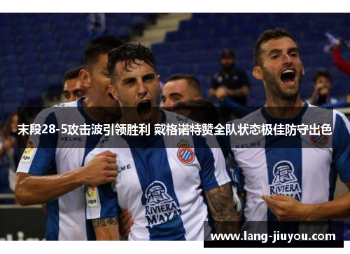 末段28-5攻击波引领胜利 戴格诺特赞全队状态极佳防守出色 末段28-5攻击波引领胜利 戴格诺特赞全队状态极佳防守出色