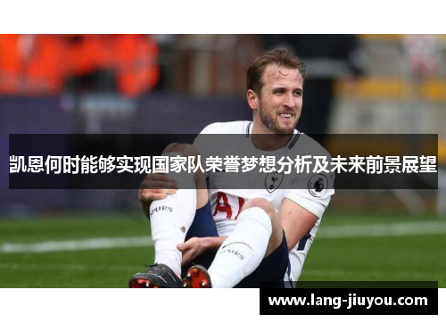 凯恩何时能够实现国家队荣誉梦想分析及未来前景展望 凯恩何时能够实现国家队荣誉梦想分析及未来前景展望
