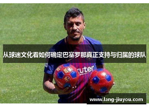 从球迷文化看如何确定巴塞罗那真正支持与归属的球队