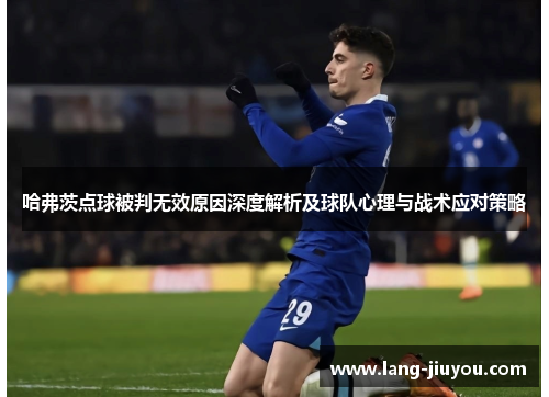 哈弗茨点球被判无效原因深度解析及球队心理与战术应对策略