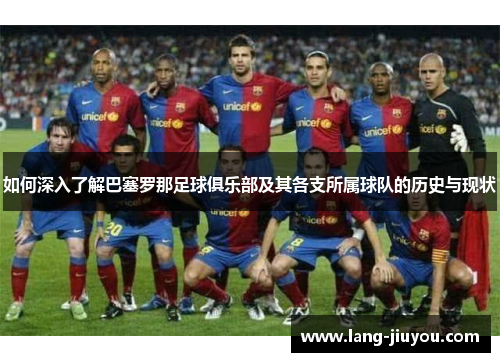 如何深入了解巴塞罗那足球俱乐部及其各支所属球队的历史与现状 如何深入了解巴塞罗那足球俱乐部及其各支所属球队的历史与现状