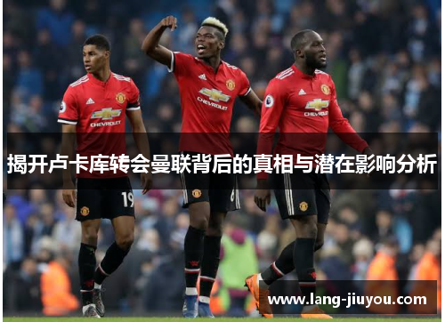 揭开卢卡库转会曼联背后的真相与潜在影响分析 揭开卢卡库转会曼联背后的真相与潜在影响分析