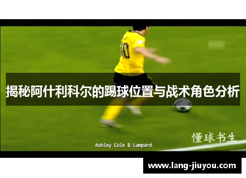 揭秘阿什利科尔的踢球位置与战术角色分析 揭秘阿什利科尔的踢球位置与战术角色分析