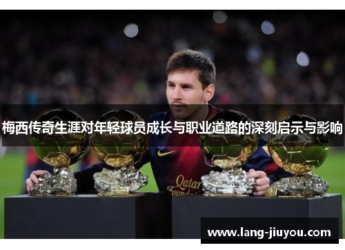梅西传奇生涯对年轻球员成长与职业道路的深刻启示与影响 梅西传奇生涯对年轻球员成长与职业道路的深刻启示与影响