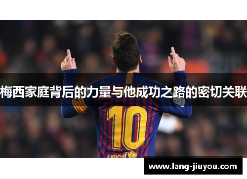 梅西家庭背后的力量与他成功之路的密切关联 梅西家庭背后的力量与他成功之路的密切关联