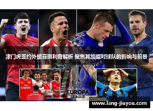 津门虎签约外援菲奥利奇解析 聚焦其加盟对球队的影响与前景