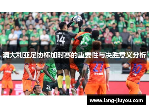 澳大利亚足协杯加时赛的重要性与决胜意义分析 澳大利亚足协杯加时赛的重要性与决胜意义分析