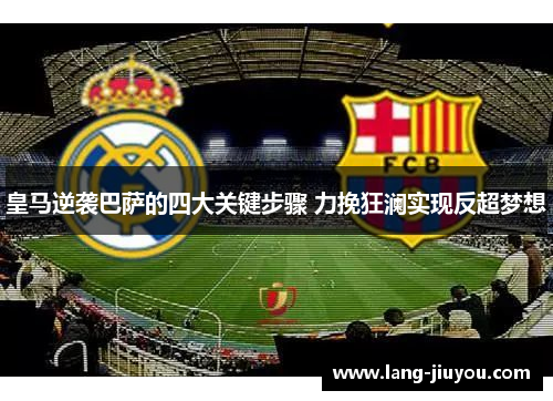 皇马逆袭巴萨的四大关键步骤 力挽狂澜实现反超梦想 皇马逆袭巴萨的四大关键步骤 力挽狂澜实现反超梦想