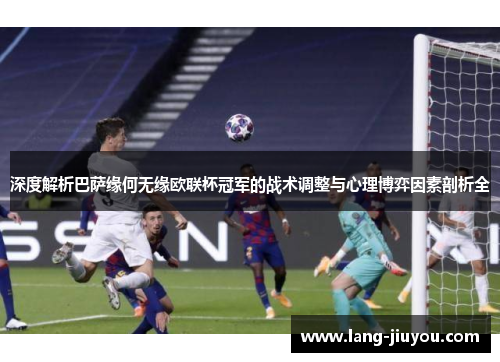 深度解析巴萨缘何无缘欧联杯冠军的战术调整与心理博弈因素剖析全