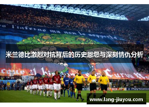 米兰德比激烈对抗背后的历史恩怨与深刻情仇分析 米兰德比激烈对抗背后的历史恩怨与深刻情仇分析