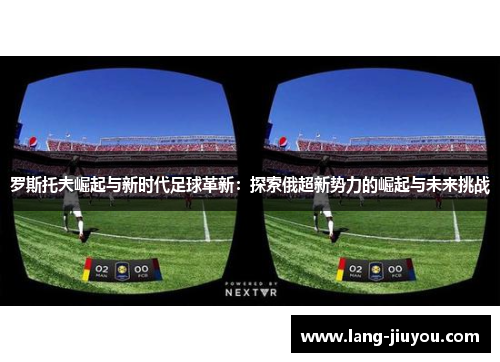 罗斯托夫崛起与新时代足球革新：探索俄超新势力的崛起与未来挑战