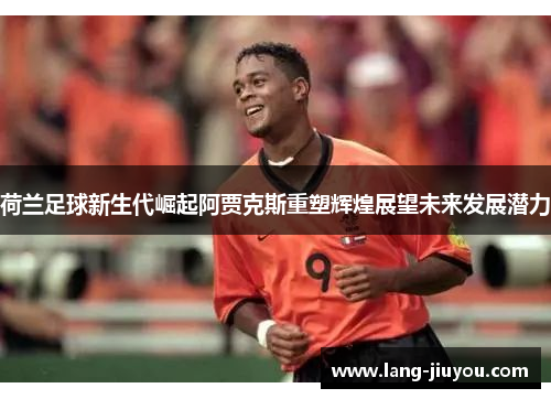 荷兰足球新生代崛起阿贾克斯重塑辉煌展望未来发展潜力 荷兰足球新生代崛起阿贾克斯重塑辉煌展望未来发展潜力