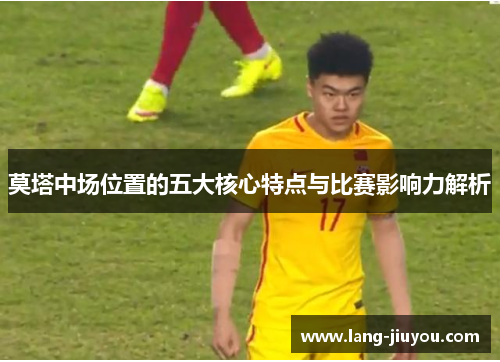 莫塔中场位置的五大核心特点与比赛影响力解析 莫塔中场位置的五大核心特点与比赛影响力解析