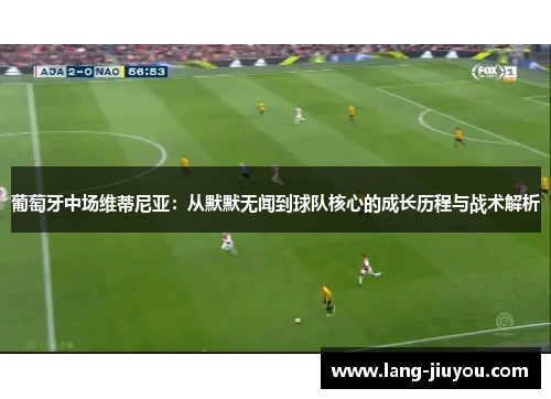 葡萄牙中场维蒂尼亚:从默默无闻到球队核心的成长历程与战术解析 葡萄牙中场维蒂尼亚:从默默无闻到球队核心的成长历程与战术解析