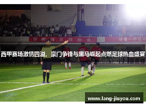 西甲赛场激情四溢,豪门争锋与黑马崛起点燃足球热血盛宴 西甲赛场激情四溢,豪门争锋与黑马崛起点燃足球热血盛宴