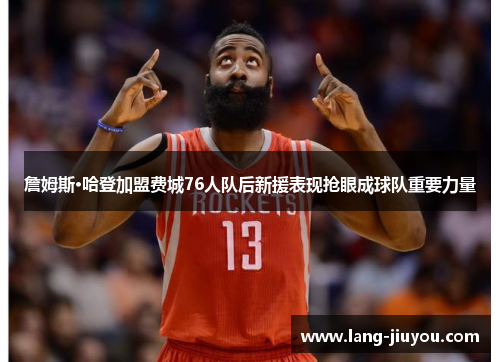詹姆斯·哈登加盟费城76人队后新援表现抢眼成球队重要力量