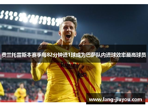 费兰托雷斯本赛季每82分钟进1球成为巴萨队内进球效率最高球员