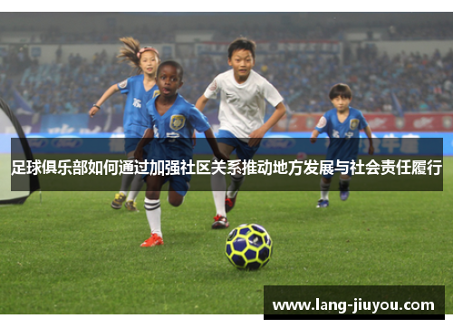 足球俱乐部如何通过加强社区关系推动地方发展与社会责任履行 足球俱乐部如何通过加强社区关系推动地方发展与社会责任履行