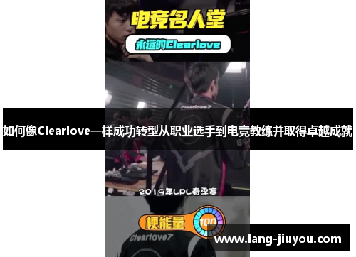 如何像Clearlove一样成功转型从职业选手到电竞教练并取得卓越成就 如何像Clearlove一样成功转型从职业选手到电竞教练并取得卓越成就