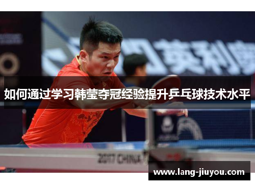 如何通过学习韩莹夺冠经验提升乒乓球技术水平 如何通过学习韩莹夺冠经验提升乒乓球技术水平