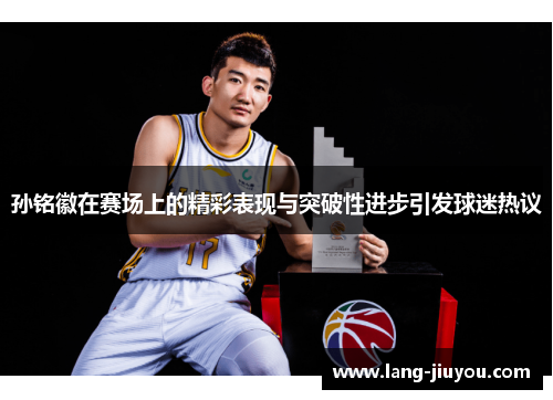 孙铭徽在赛场上的精彩表现与突破性进步引发球迷热议 孙铭徽在赛场上的精彩表现与突破性进步引发球迷热议