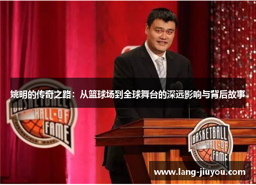 姚明的传奇之路:从篮球场到全球舞台的深远影响与背后故事 姚明的传奇之路:从篮球场到全球舞台的深远影响与背后故事