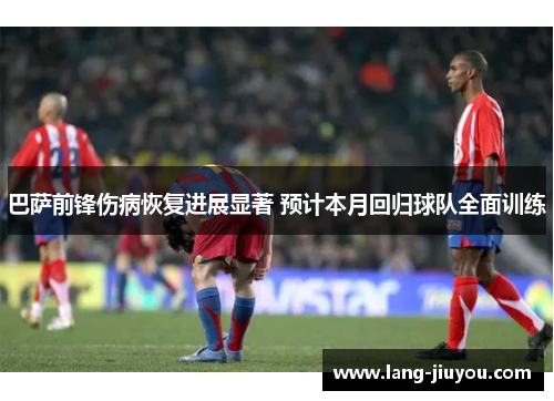 巴萨前锋伤病恢复进展显著 预计本月回归球队全面训练